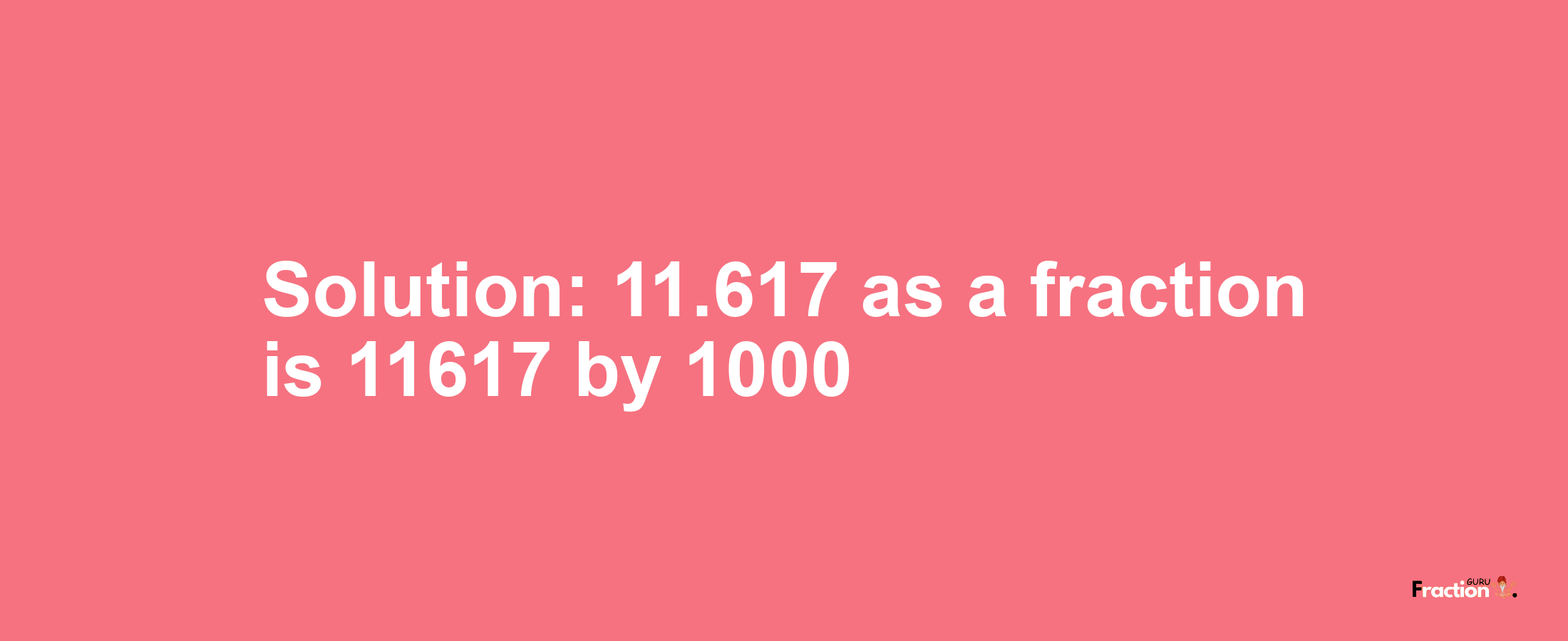 Solution:11.617 as a fraction is 11617/1000